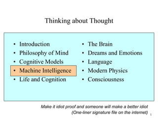 1
Thinking about Thought
• Introduction
• Philosophy of Mind
• Cognitive Models
• Machine Intelligence
• Life and Organization
• Ecology
• The Brain
• Dreams and Emotions
• Language
• Modern Physics
• Consciousness
Make it idiot proof and someone will make a better idiot
(One-liner signature file on the internet)
 
