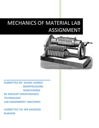 2017
MECHANICS OF MATERIAL LAB
ASSIGNMENT
SUBMITTED BY: SUHAIL AHMED
BSAMT02161001
SEMESTER#03
BS AIRCRAFT MAINTENANCE
TECHNOLOGY
LAB ASSIGNMENT: MACHINES
SUBMITTED TO: MR DAWOOD
BUKHARI
DATE: 14 April 2017
 