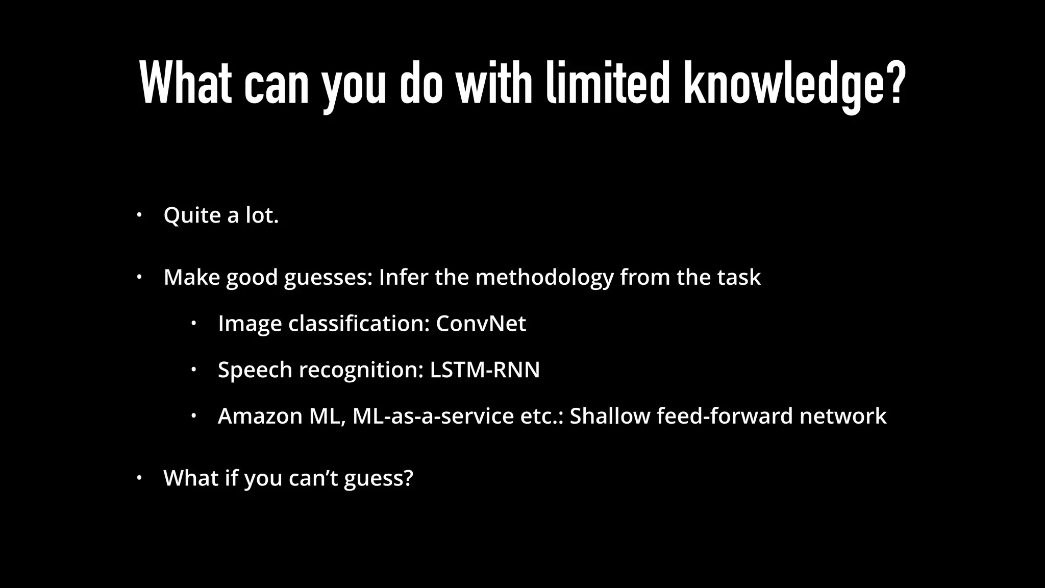 What can you do with limited knowledge?
• Quite a lot.
• Make good guesses: Infer the methodology from the task
• Image classiﬁcation: ConvNet
• Speech recognition: LSTM-RNN
• Amazon ML, ML-as-a-service etc.: Shallow feed-forward network
• What if you can’t guess?
 