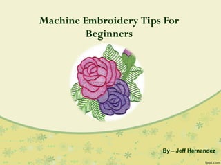 Machine Embroidery Tips For
Beginners
By – Jeff Hernandez
 
