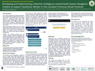 Department of Computing Science, University of Alberta
Developing and Implementing a Machine Intelligence mental Health System Navigation
Chatbot to Support Healthcare Worker in Two Canadian Provinces (Study Protocol)
Poster Presentation by Ali Zamani. Study Team: Osmar Zaiane (PI), Eleni Stroulia (co-PI), Vincent Agyapong (co-PI), Andrew J. Greenshaw, Simon Lambert, Dave Gallson, Ken Porter, Deb Turner, Jasmine M. Noble, Mohamad Gharaat, Isabella Nikolaidis, Dylan
Merrick, Nathanial Maeda, Rachel Goud
Introduction
One in three Canadians will experience addiction
and/or mental health challenges at some point in
their lifetime. Unfortunately, there are multiple
barriers in accessing mental health care
including system fragmentation, episodic care,
long wait times, and insufficient supports for
health system navigation. Additionally, stigma
may further reduce an individual’s likelihood to
seek support.
Digital technologies present new and exciting
opportunities to bridge significant gaps in mental
health care service provision, reduce barriers of
stigma, and improve health outcomes for
patients and mental health system integration
and efficiency.
Chatbots, i.e., software systems that use
machine intelligence (artificial intelligence and
machine learning) to carry out conversations with
people, maybe explored to support those in need
of information and/or access to services, and
present the opportunity to address gaps in
traditional, fragmented and/or episodic, mental
health system structures, on-demand, with
personalized attention.
Objective
This pilot study seeks to evaluate the feasibility
and effectiveness of a mental health system
navigation machine intelligence chatbot (the
Mental Health Virtual Assistant).
About the chatbot
In this study, we are developing a chatbot to
carry out useful mental health information and
services to clients. To give the chatbot the ability
to understand what clients say or type, different
variations of each sentence have been defined
and a state-of-the-art machine learning model is
trained based on the gathered sentences
(training data). Following this training, the client
can then chat or speak with the chatbot like a
human. Also, to further enhance the chatbot,
some techniques like spellchecking and entity
extraction (extracts useful keywords from a
sentence) are employed. Furthermore, text-to-
speech and speech-to-text are added to the
chatbot, so the clients can speak with the
chatbot and hear from it. All the conversations
with the chatbot will save anonymously in a
database only accessible to the chatbot. The chatbot
can then use conversation logs to refine its
functionality further.
About the portal
To offer evidence-based and verified resources
to the clients, we have developed a unique portal
where the resources can be stored and,
following verification by experts, accessed by the
chatbot. The definition of "resource" for the
purposes of this project is broad and may
include websites, graphics, and more.
Verification of resources is done via a review
process reflecting that of peer-review academic
journals (two reviewers per resource with an
editor to support). Resources are then re-
assessed weekly via an automated process to
flag any changes to which may require further
review for quality by a human.
November 8th, 2021, and conclude Februray 7th,
2021. Publication of a final report will be sought
following the synthesis of analysis with a target
date of March 31st, 2022.
Conclusions
Our finding can be incorporated into public
policy and planning around mental health
system navigation by any/all Canadian mental
health care providers – from large public
health authorities through to small community-
based not-for-profits. This may serve to support
the development of an additional touchpoint
or point of entry for individuals to access to the
right services/care, at time of need, wherever
they are and on-demand.
Acknowledgement
We would like to thank members of our Expert Advisory
Committee for their support in expert resource review, as well
as the volunteers for Mood Disorders Society of Canada who
support resource cataloguing.
Our partners:
• Mood Disorder Society of Canada
• Alberta Machine Intelligence Institute (amii)
• University of Alberta
• Mitacs
• Dalhousie University
• University of Saskatchewan
• AI4Society
Methods
Participants will be healthcare workers and
their families located in the Canadian Provinces
of Alberta and Nova Scotia (Total n=1,000;
n=500 from Alberta; n=500 from Nova Scotia).
The effectiveness of the technology will be
assessed in comparison/complementing to/the
status quo health navigation service provision
(e.g., mental health navigation call centers
and/or self-driven use of publicly available online
search engines), and will be collected via
voluntary follow-up surveys, and client
interactions and engagement with the chatbot.
Additionally, the collection and analysis
of aggregate health system utilization data will
be explored, assessing service use prior to, and
following the chatbot deployment.
Results
This project was initiated April 1st, 2021.
Ethics approval was granted on August 12th,
2021 by the University of Alberta Health Research
Board. Data collection is anticipated to begin
Partners
 