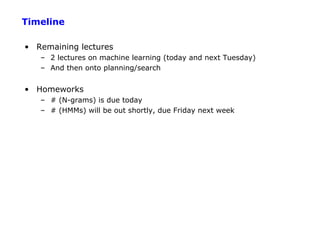 Timeline

• Remaining lectures
   – 2 lectures on machine learning (today and next Tuesday)
   – And then onto planning/search


• Homeworks
   – # (N-grams) is due today
   – # (HMMs) will be out shortly, due Friday next week
 