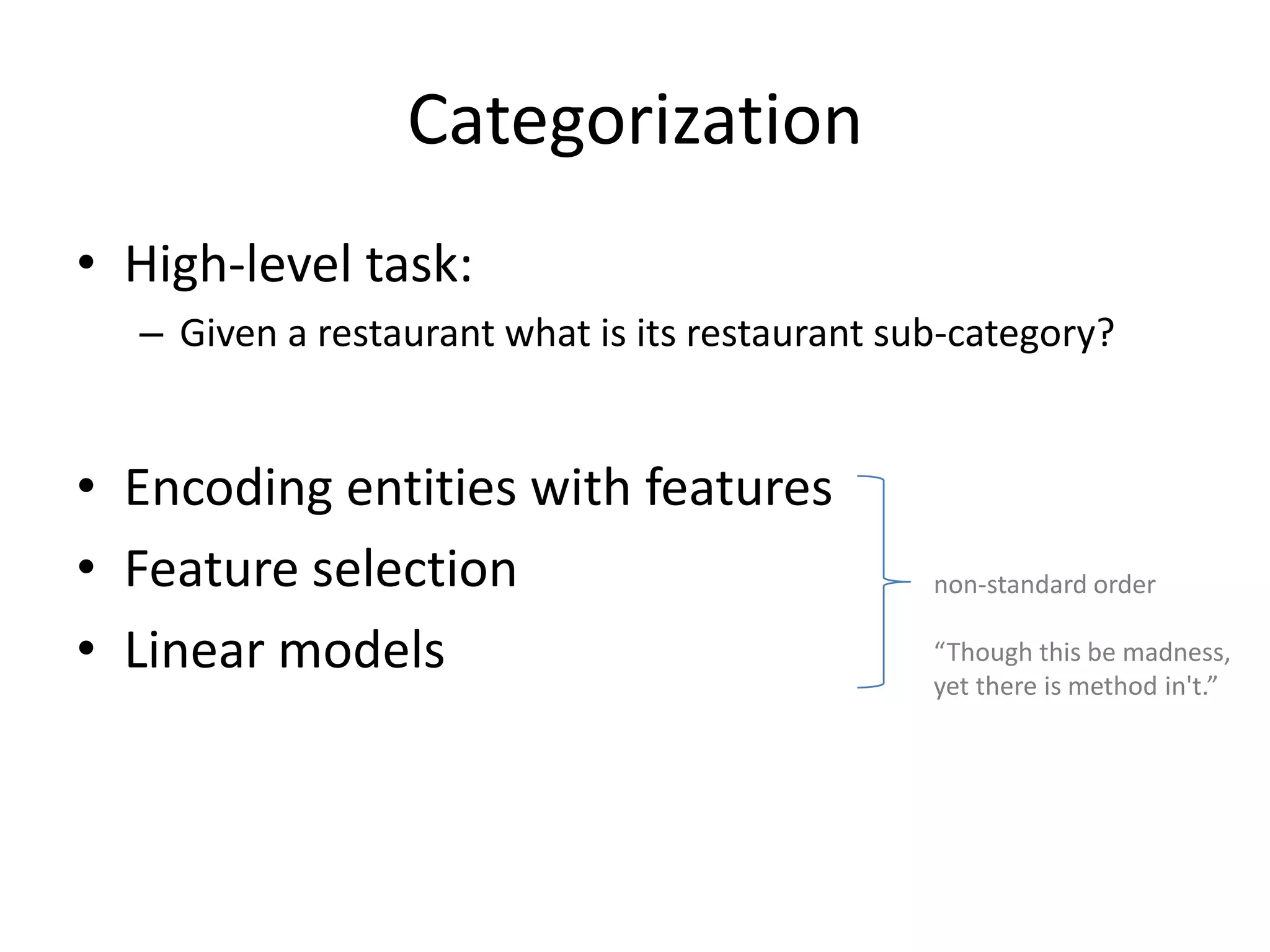 Categorization
• High-level task:
  – Given a restaurant what is its restaurant sub-category?


• Encoding entities with features
• Feature selection                             non-standard order

• Linear models                                 “Though this be madness,
                                                yet there is method in't.”




                                                                     18
 