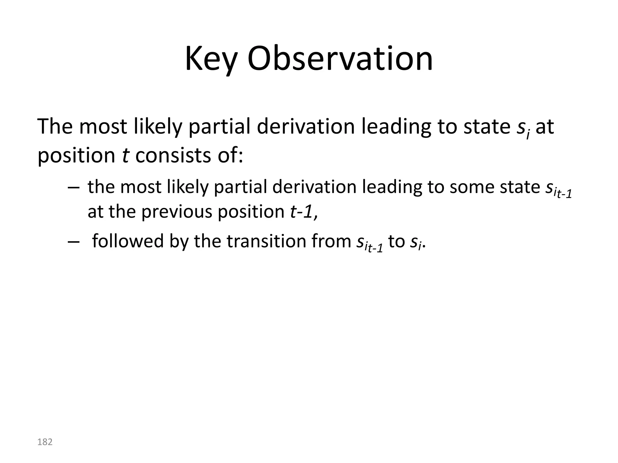 What about P(W|T) ?
• First it's odd—it is asking the probability of seeing “The white
  horse” given “Det Adj Noun”!
   – Collect up all the times you see that tag sequence and see how often “The
     white horse” shows up …
• Assume each word in the sequence depends only on its
  corresponding tag:

                                        n
                  P(W | T )                  P( wi | ti )
                                       i 1
                                                 emission probabilities
                                                                            182
 