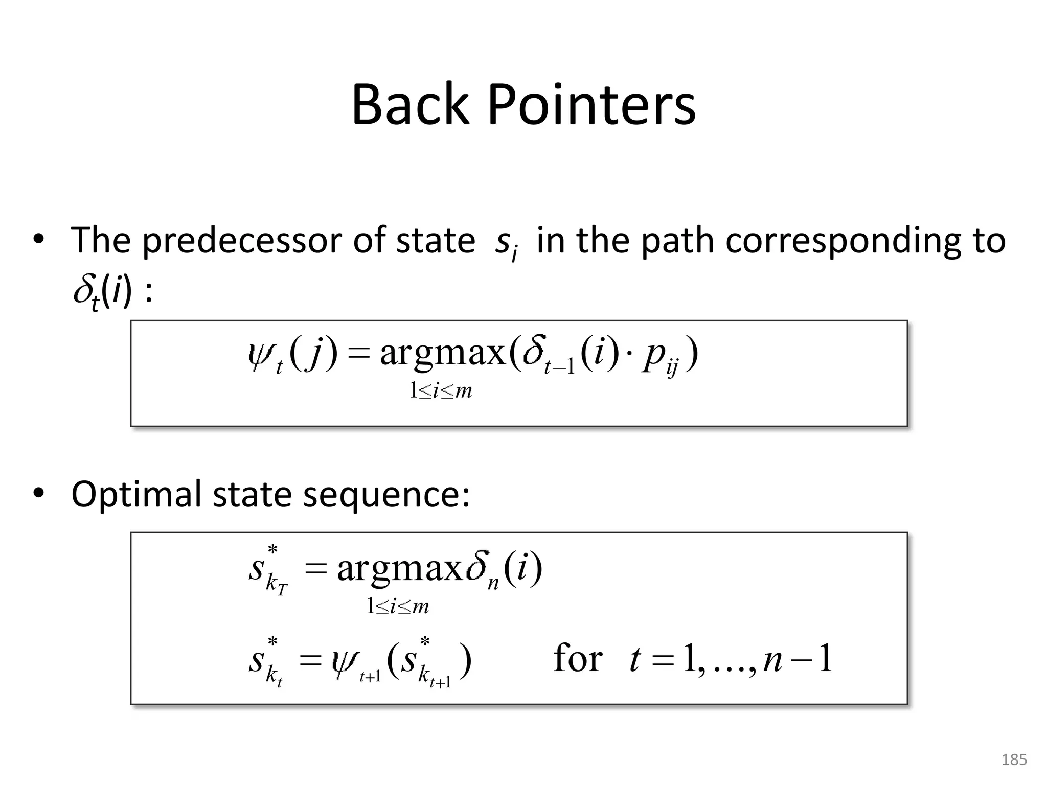 Hidden Markov Models
• Stochastic process:
  A sequence 1 , 2,… of random variables
  based on the same sample space .

• Probabilities for the first observation:
     P(   1     x j ) for each outcome x j

• Next step given previous history:
     P(   t 1    xit 1 |   1   xi1 , ... ,   t   xit )
                                                         185
 