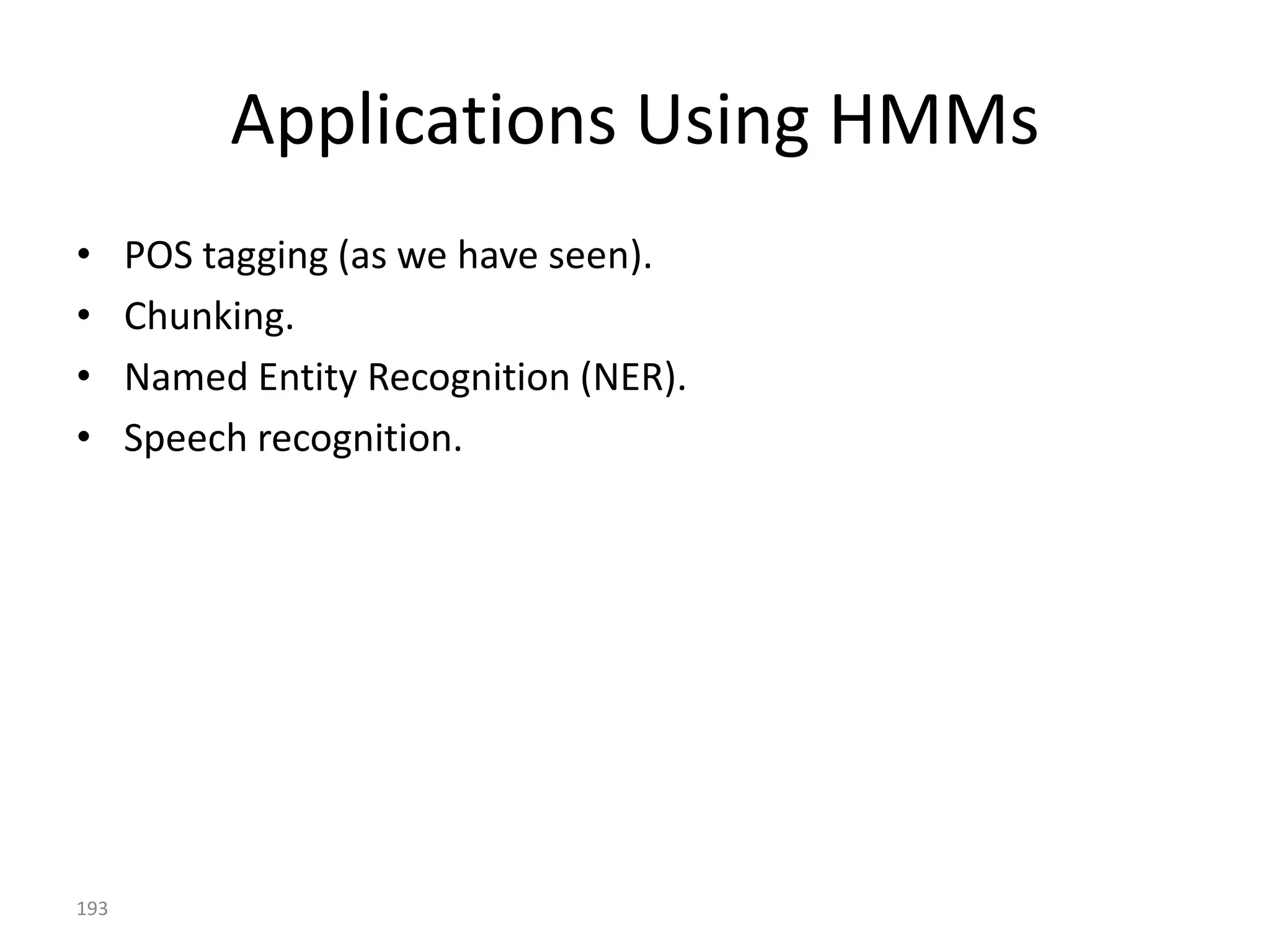 The State Space
              moo:0.9                               hello:0.1


                                0.5                       0.5
                   COW                     COW                  COW
       1.0
                                                                        0.2
                        0.3                  0.3

      START                                                                   END

                        0.3                       0.3
      0.0                                                               0.2
                               0.5                      0.5
                   DUCK                    DUCK                 DUCK


                                                   hello:0.4              quack:0.6



                  moo                     hello                 quack


                              More on how the probabilities come about (training) later.
193
 
