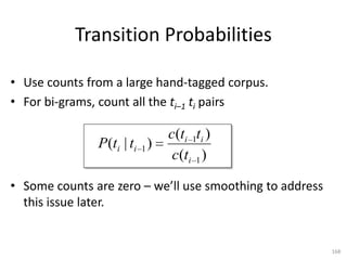 Outline
      •   The guessing game
      •   Tagging preliminaries
      •   Hidden Markov Models
      •   Trellis and the Viterbi algorithm
      •   Implementation (Python)
      •   Complexity of decoding
      •   Parameter estimation and smoothing
      •   Second order models

168
 