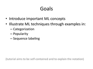 Goals
• Introduce important ML concepts
• Illustrate ML techniques through examples in:
   – Categorization
   – Popularity
   – Sequence labeling




(tutorial aims to be self-contained and to explain the notation)

                                                                   2
 