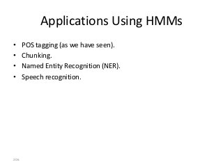 Applications Using HMMs
•     POS tagging (as we have seen).
•     Chunking.
•     Named Entity Recognition (NER).
•     Speech recognition.




206
 