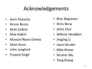 Acknowledgements
•   Amir Padovitz        •   Bran Boguraev
•   Bruno Bozza          •   Chris Brew
•   Kent Cedola          •   Jinho Choi
•   Max Galkin           •   William Headden
•   Manuel Reyes Gomez   •   Jingjing Li
•   Matt Hurst           •   Jason Kessler
•   John Langford        •   Mike Mozer
•   Priyank Singh        •   Shumin Wu
                         •   Tong Zhang
                                               213
 