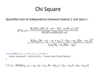 Chi Square




float Chi2(int a, int b, int c, int d) {
   return (a+b+c+d)* ((a*d-b*c)^2) / ((a+b)*(a+c)*(c+d)*(b+d));
}




                                                                  31
 