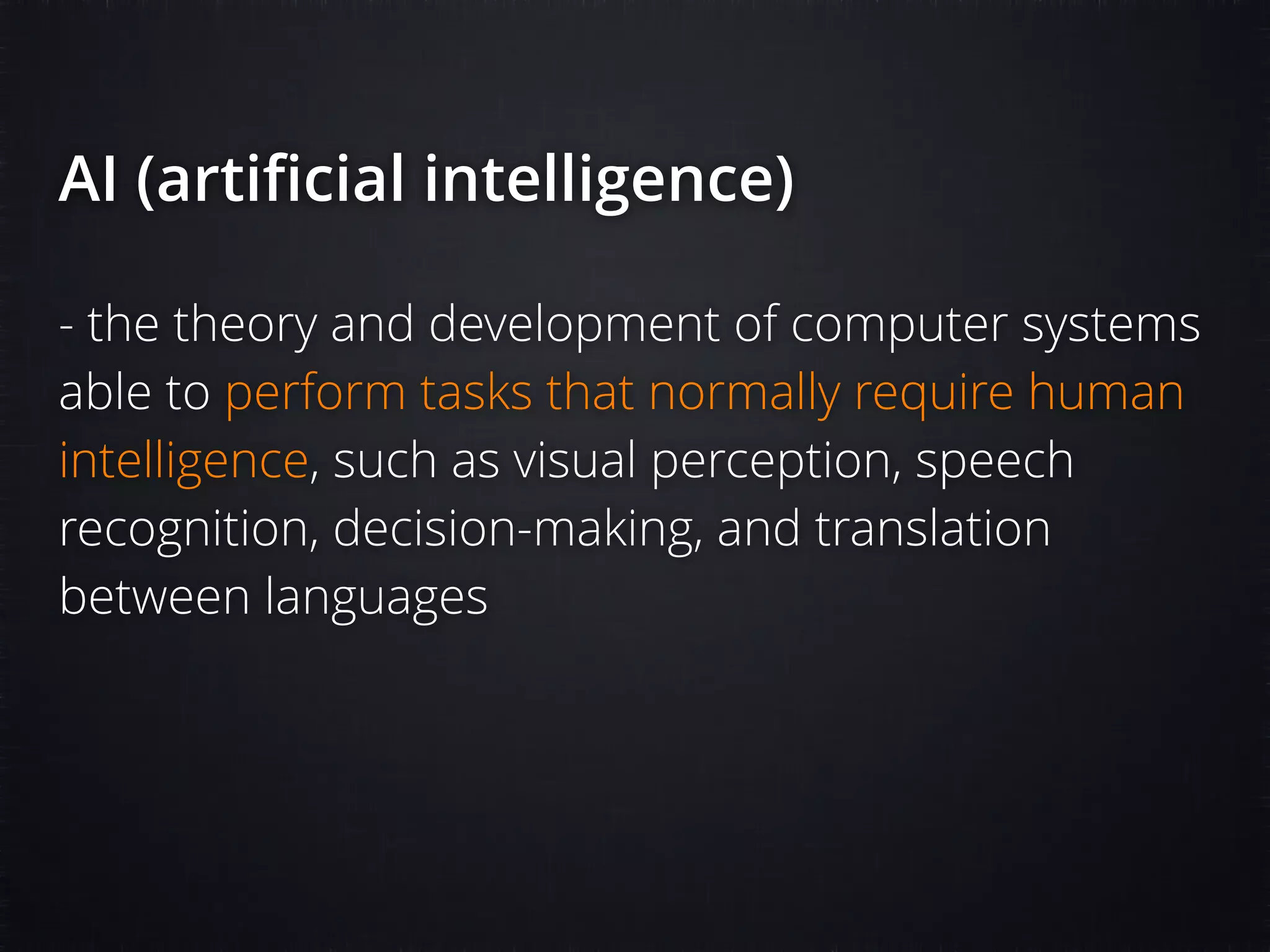 AI (artiﬁcial intelligence) - the theory and development of computer systems able to perform tasks that normally require human intelligence, such as visual perception, speech recognition, decision-making, and translation between languages 