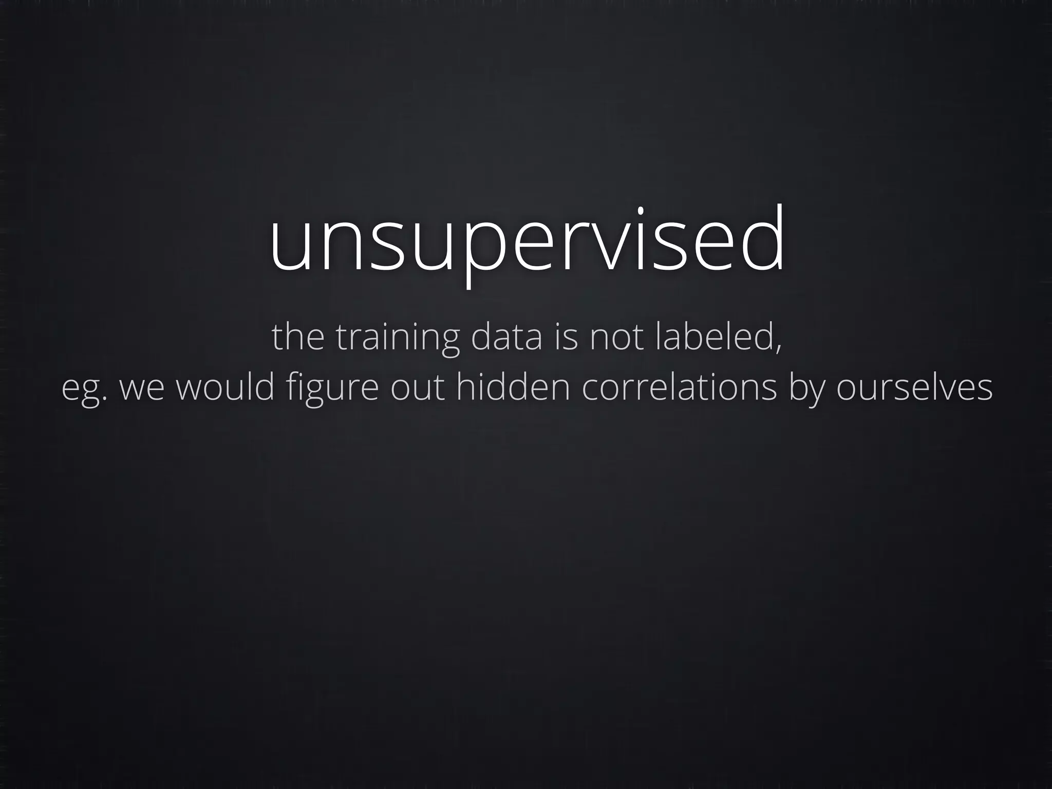 unsupervised the training data is not labeled, eg. we would ﬁgure out hidden correlations by ourselves 