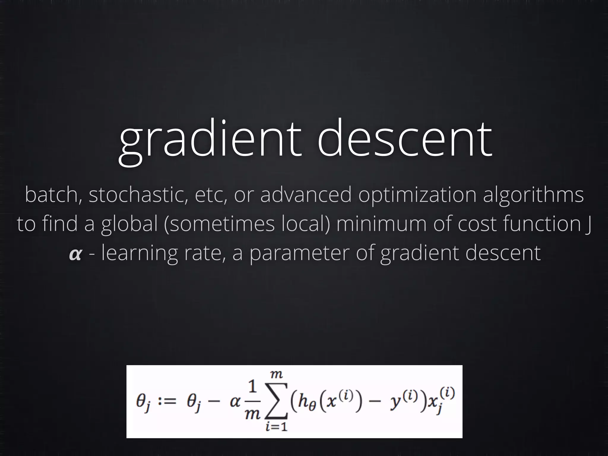 gradient descent batch, stochastic, etc, or advanced optimization algorithms to ﬁnd a global (sometimes local) minimum of cost function J 𝞪 - learning rate, a parameter of gradient descent 