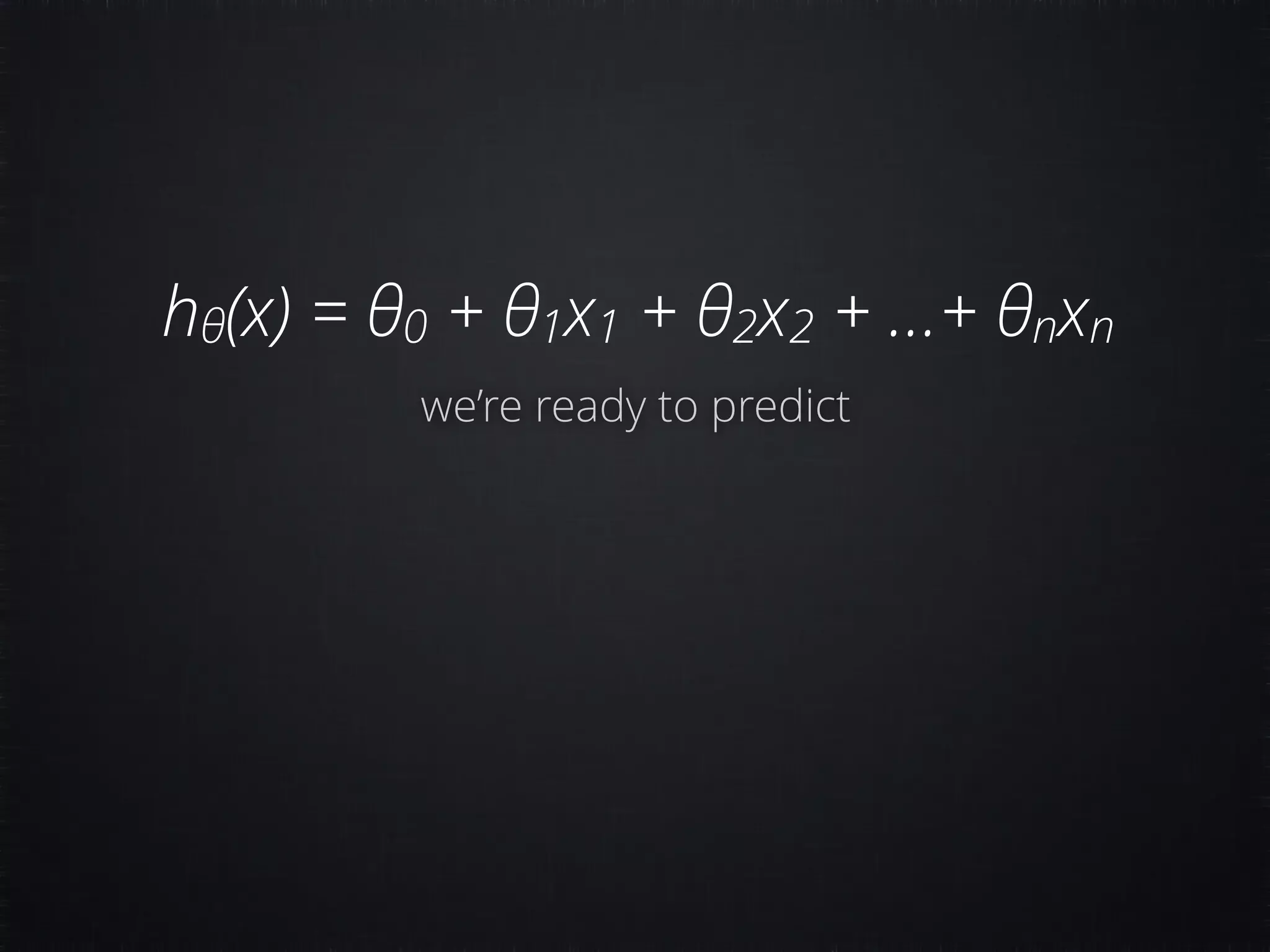 hθ(x) = θ0 + θ1x1 + θ2x2 + …+ θnxn we’re ready to predict 