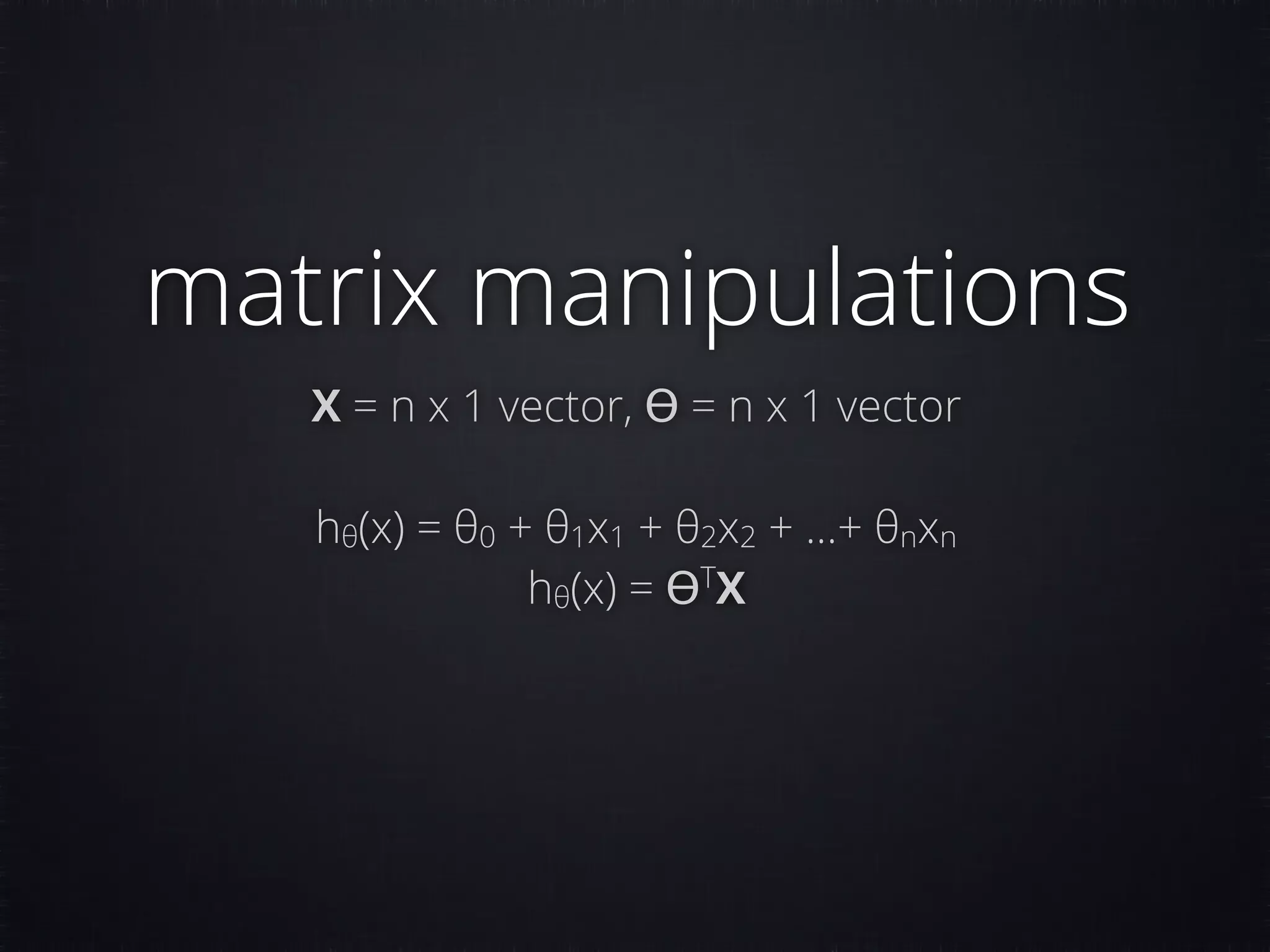 matrix manipulations X = n x 1 vector, ϴ = n x 1 vector hθ(x) = θ0 + θ1x1 + θ2x2 + …+ θnxn hθ(x) = ϴT X 