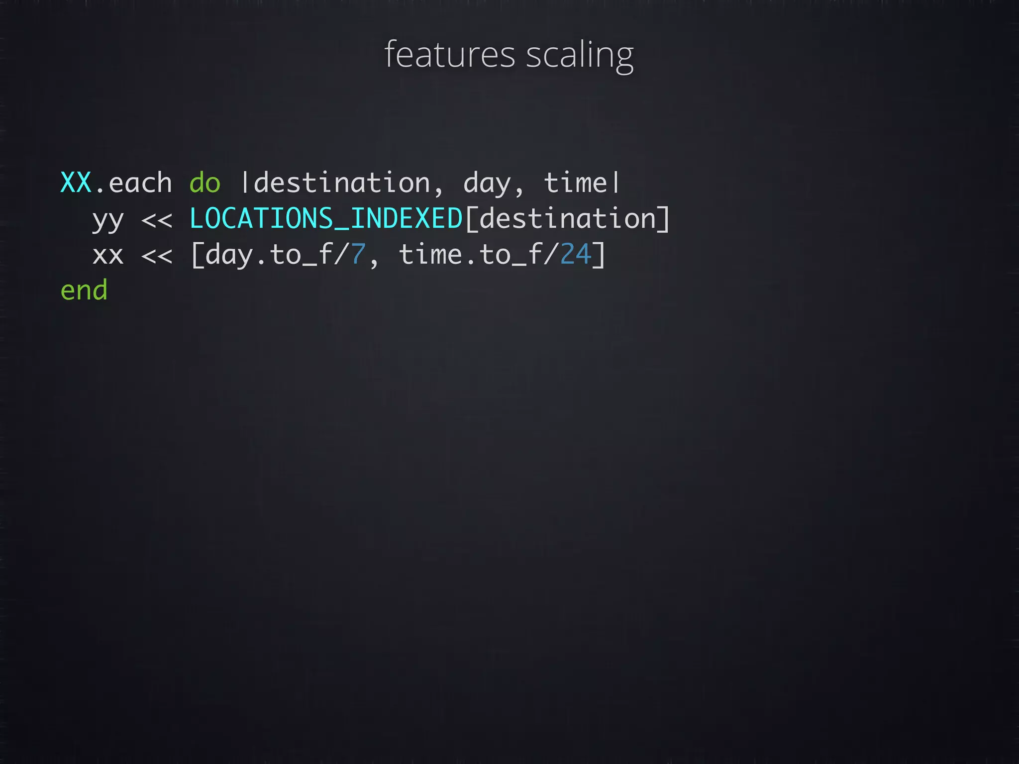 XX.each do |destination, day, time| yy << LOCATIONS_INDEXED[destination] xx << [day.to_f/7, time.to_f/24] end features scaling 