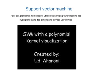 Support vector machine
Pour des problèmes non-linéaire, utilise des kernels pour construire ces
hyperplans dans des dimensions élevées voir infinies
 