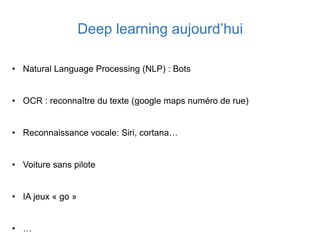 Deep learning aujourd’hui
• Natural Language Processing (NLP) : Bots
• OCR : reconnaître du texte (google maps numéro de rue)
• Reconnaissance vocale: Siri, cortana…
• Voiture sans pilote
• IA jeux « go »
• …
 