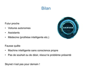 Bilan
Futur proche
• Voitures autonomes
• Assistants
• Médecine (prothèse intelligente etc.)
Fausse quête
• Machine intelligente sans conscience propre
• Pas de souhait ou de désir, résout le problème présenté
Skynet n’est pas pour demain !
 