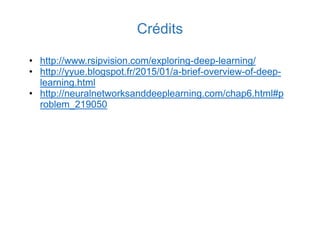 Crédits
• http://www.rsipvision.com/exploring-deep-learning/
• http://yyue.blogspot.fr/2015/01/a-brief-overview-of-deep-
learning.html
• http://neuralnetworksanddeeplearning.com/chap6.html#p
roblem_219050
 