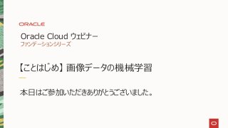 本日はご参加いただきありがとうございました。
【ことはじめ】 画像データの機械学習
Oracle Cloud ウェビナー
ファンデーションシリーズ
 