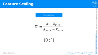 © SuperDataScience
NOT
FOR
DISTRIBUTION
©
SUPERDATASCIENCE
www.superdatascience.com
Feature Scaling
Normalization
𝑋!
=
𝑋 − 𝑋"#$
𝑋"%& − 𝑋"#$
[0 ; 1]
 