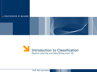 Introduction to Classification
Machine Learning and Data Mining (Unit 10)




Prof. Pier Luca Lanzi