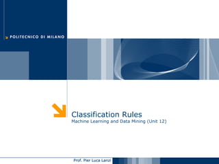 Classification Rules
Machine Learning and Data Mining (Unit 12)




Prof. Pier Luca Lanzi