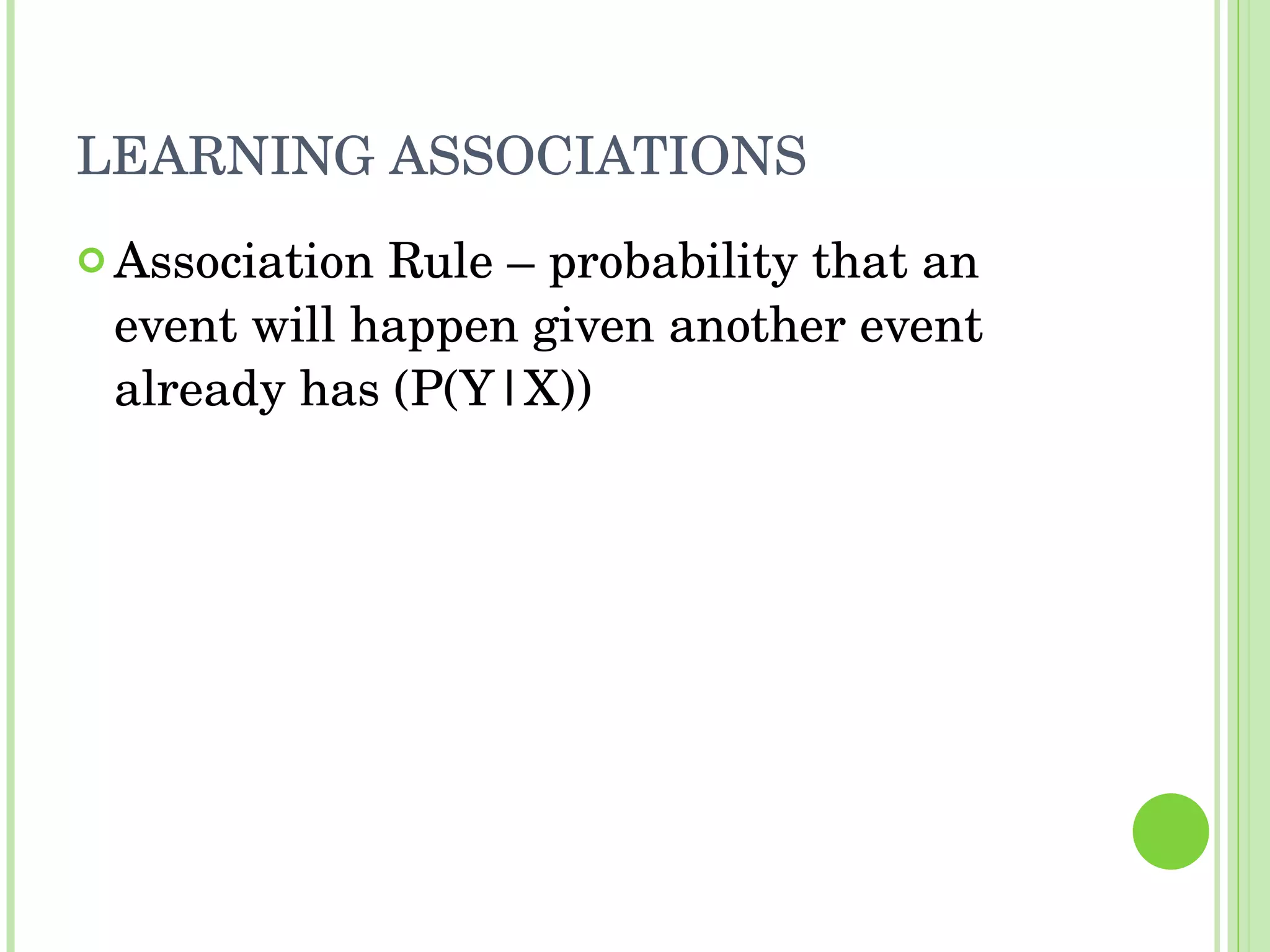 LEARNING ASSOCIATIONS Association Rule – probability that an event will happen given another event already has (P(Y|X)) 