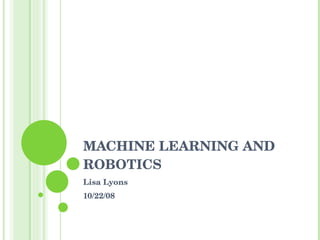 MACHINE LEARNING AND ROBOTICS Lisa Lyons 10/22/08 