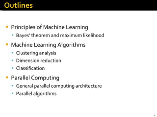 Principles of Machine Learning Bayes’ theorem and maximum likelihood Machine Learning Algorithms Clustering analysis Dimension reduction Classification Parallel Computing General parallel computing architecture Parallel algorithms 