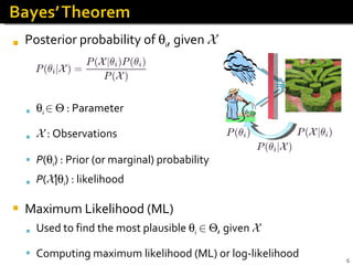 Posterior probability of   i , given  X  i  2     : Parameter X  : Observations P (  i ) : Prior (or marginal) probability  P ( X |  i ) : likelihood Maximum Likelihood (ML) Used to find the most plausible   i   2    , given  X  Computing maximum likelihood (ML) or log-likelihood     Optimization problem 