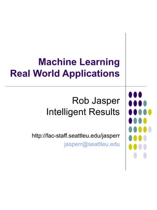 Machine Learning Real World Applications Rob Jasper Intelligent Results http://fac-staff.seattleu.edu/jasperr [email_address] 