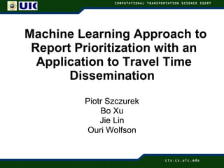   Machine Learning Approach to Report Prioritization with an Application to Travel Time Dissemination  Piotr Szczurek Bo Xu Jie Lin Ouri Wolfson 