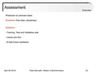 Assessment Prediction of unknown data! Problems : Few data, robustness. Solutions : Training, Test and Validation sets Leave one Out K-fold Cross Validation Overview 