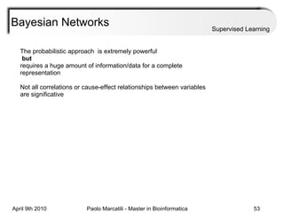 Bayesian Networks Supervised Learning The probabilistic approach  is extremely powerful but requires a huge amount of information/data for a complete representation Not all correlations or cause-effect relationships between variables are significative 