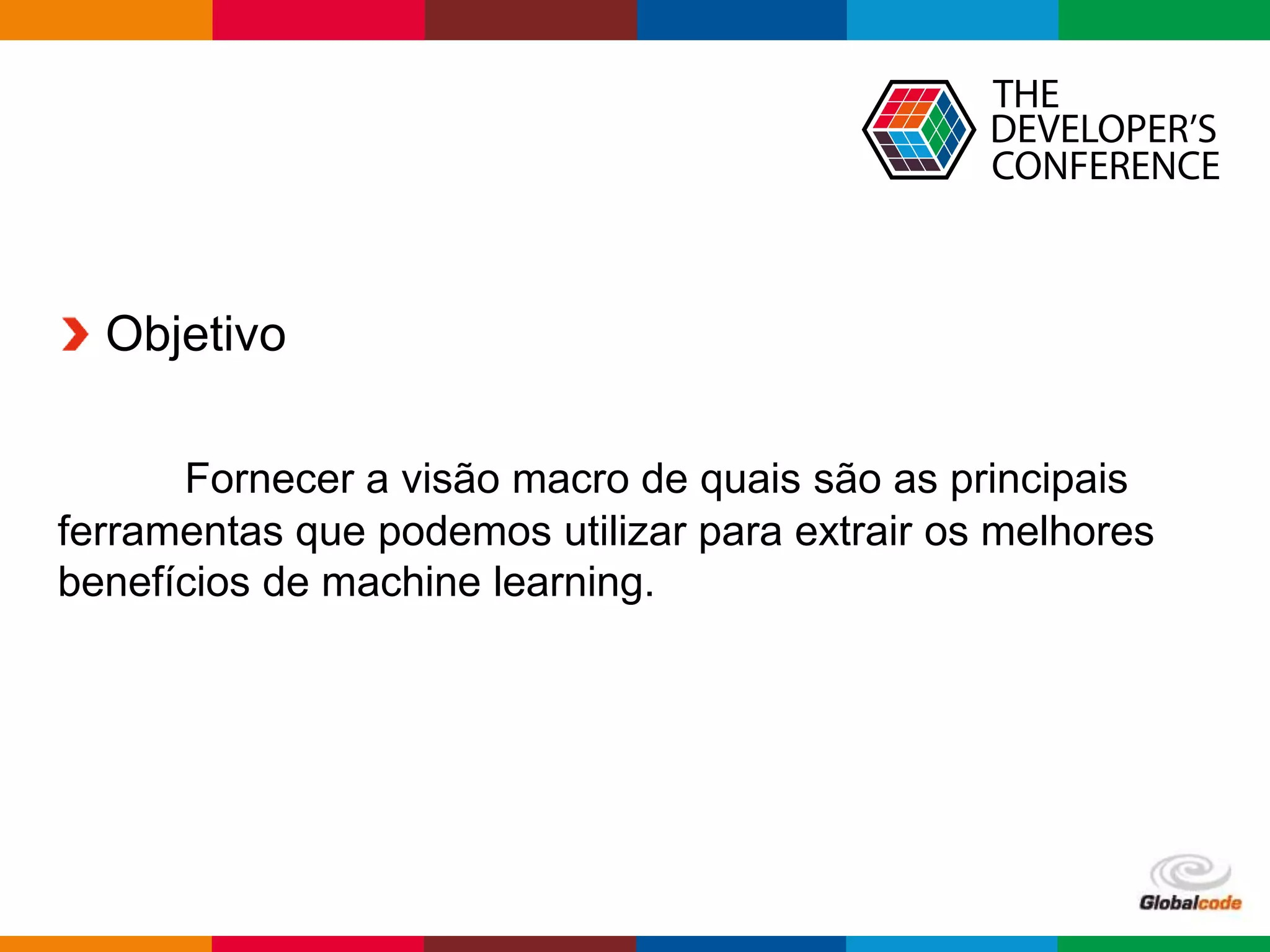 Globalcode – Open4education
Objetivo
Fornecer a visão macro de quais são as principais
ferramentas que podemos utilizar para extrair os melhores
benefícios de machine learning.
 
