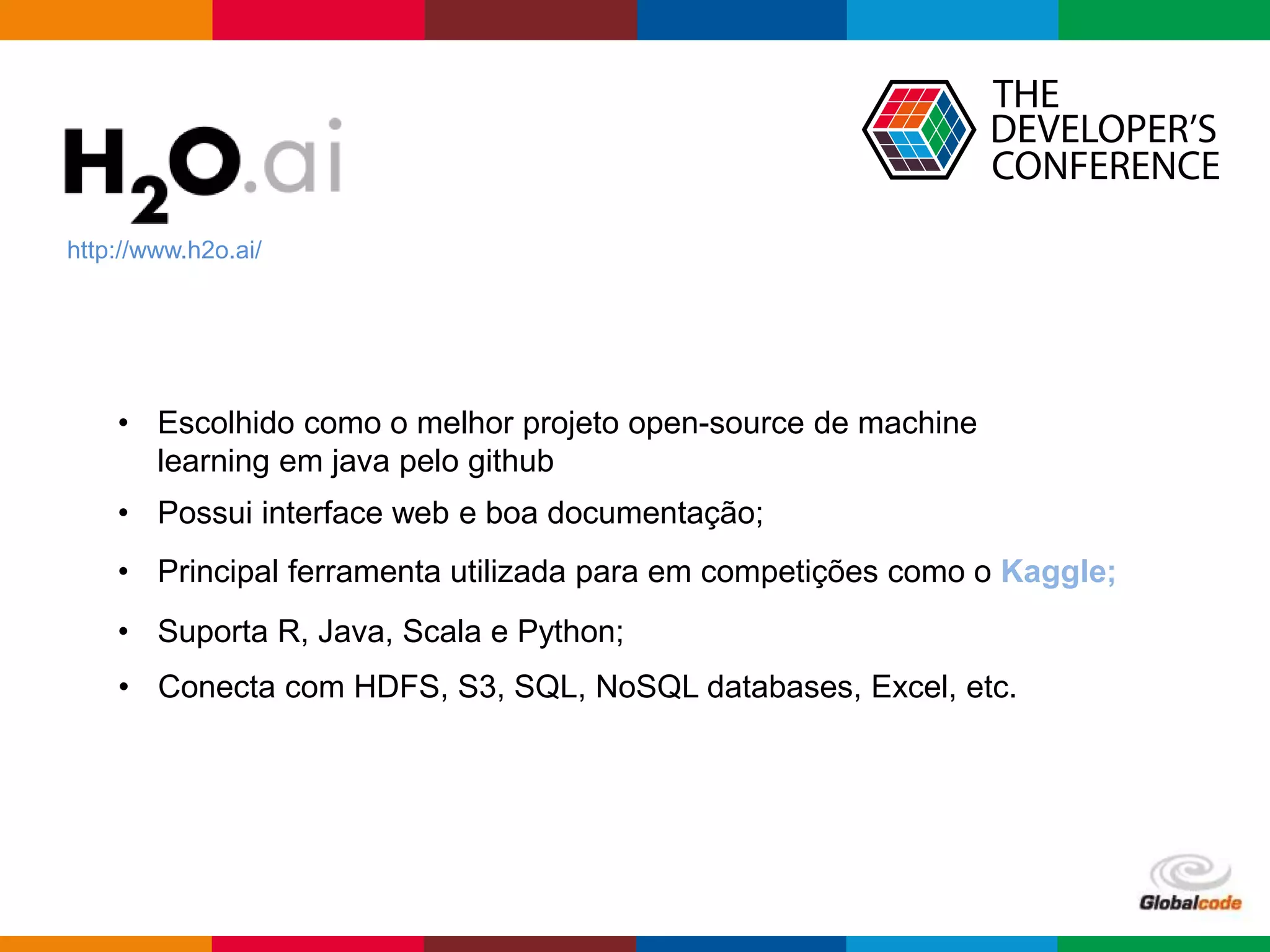 Globalcode – Open4education
http://www.h2o.ai/
• Escolhido como o melhor projeto open-source de machine
learning em java pelo github
• Possui interface web e boa documentação;
• Principal ferramenta utilizada para em competições como o Kaggle;
• Suporta R, Java, Scala e Python;
• Conecta com HDFS, S3, SQL, NoSQL databases, Excel, etc.
 