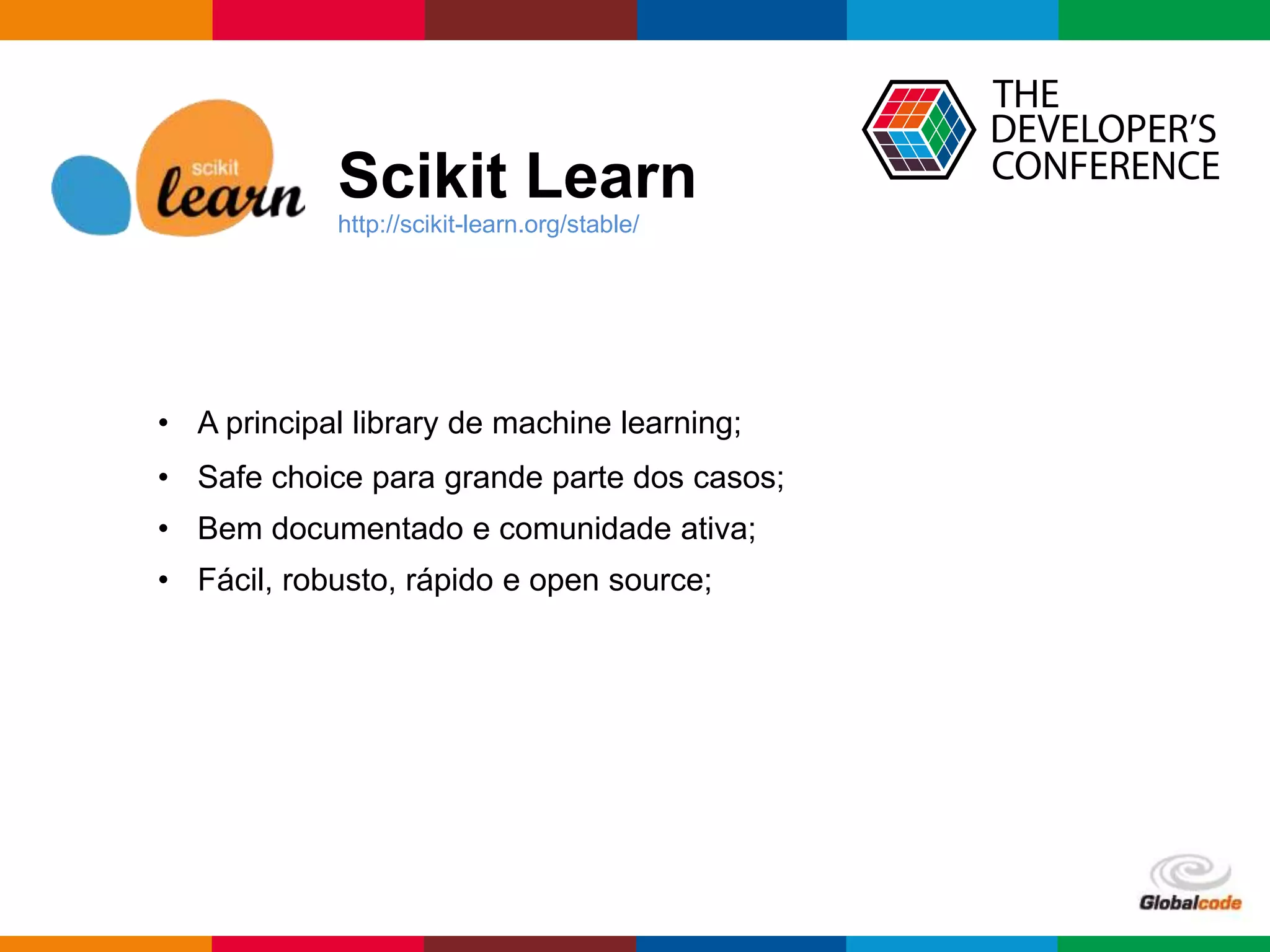 Globalcode – Open4education
Scikit Learn
http://scikit-learn.org/stable/
• A principal library de machine learning;
• Safe choice para grande parte dos casos;
• Bem documentado e comunidade ativa;
• Fácil, robusto, rápido e open source;
 