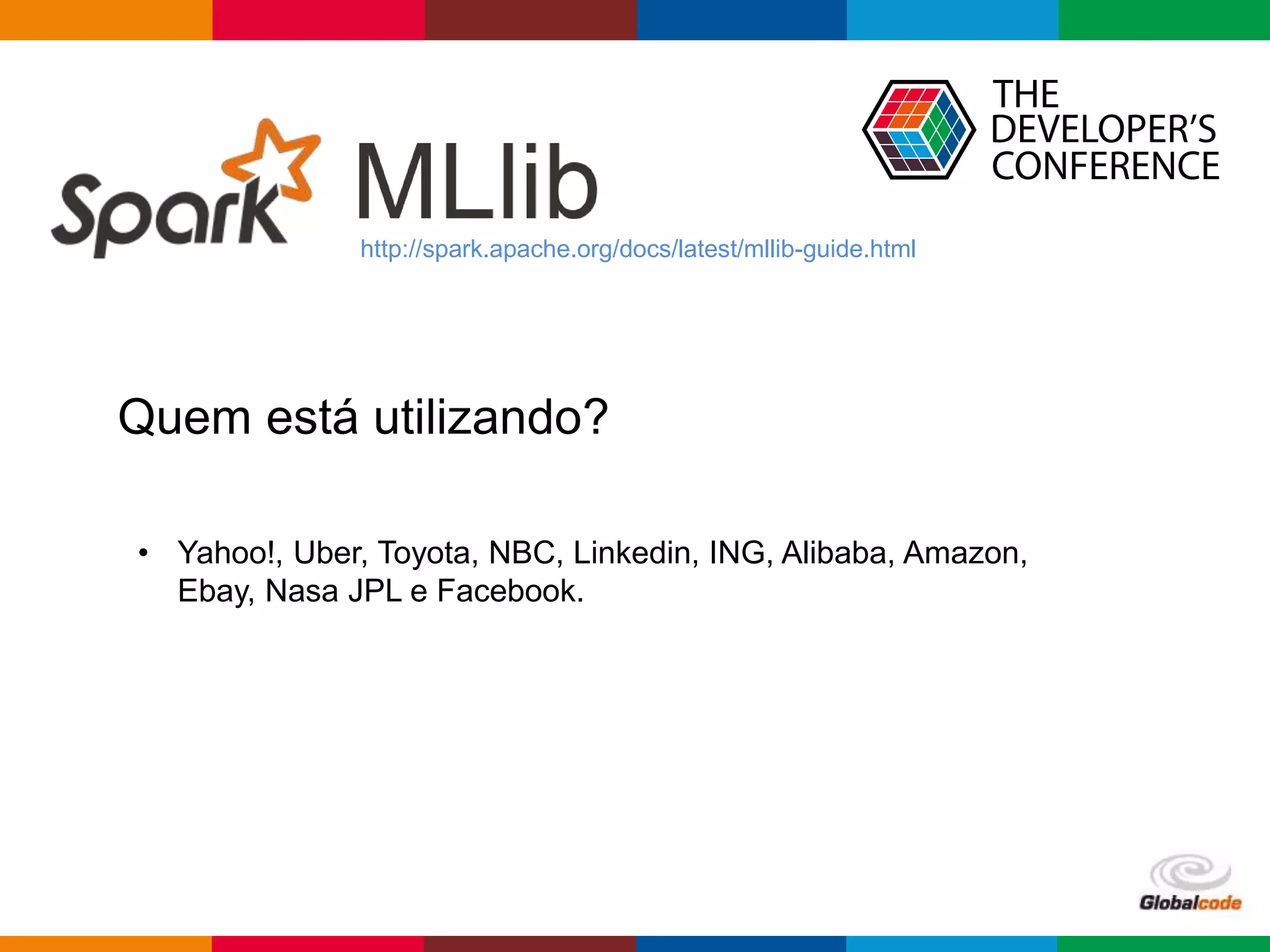 Globalcode – Open4education
http://spark.apache.org/docs/latest/mllib-guide.html
Quem está utilizando?
• Yahoo!, Uber, Toyota, NBC, Linkedin, ING, Alibaba, Amazon,
Ebay, Nasa JPL e Facebook.
 