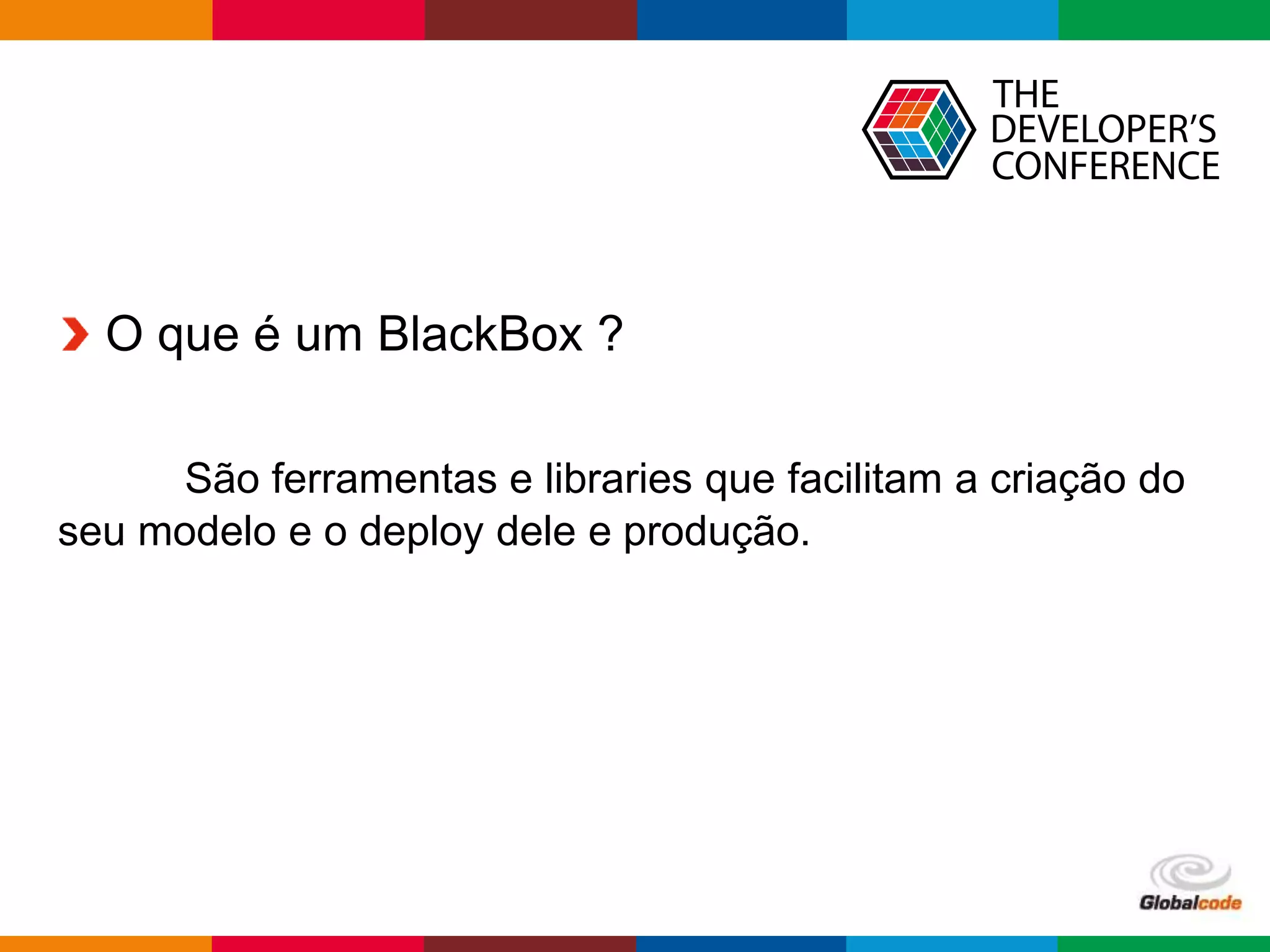 Globalcode – Open4education
O que é um BlackBox ?
São ferramentas e libraries que facilitam a criação do
seu modelo e o deploy dele e produção.
 