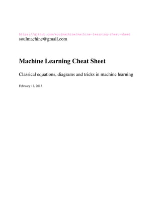 https://github.com/soulmachine/machine-learning-cheat-sheet
soulmachine@gmail.com
Machine Learning Cheat Sheet
Classical equations, diagrams and tricks in machine learning
February 12, 2015
 