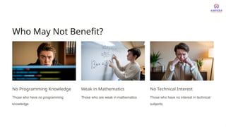 Who May Not Benefit?
No Programming Knowledge
Those who have no programming
knowledge
Weak in Mathematics
Those who are weak in mathematics
No Technical Interest
Those who have no interest in technical
subjects
 