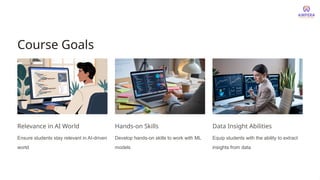 Course Goals
Relevance in AI World
Ensure students stay relevant in AI-driven
world
Hands-on Skills
Develop hands-on skills to work with ML
models
Data Insight Abilities
Equip students with the ability to extract
insights from data
 