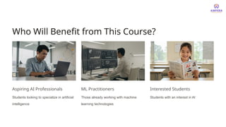 Who Will Benefit from This Course?
Aspiring AI Professionals
Students looking to specialize in artificial
intelligence
ML Practitioners
Those already working with machine
learning technologies
Interested Students
Students with an interest in AI
 