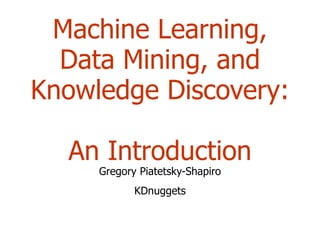 Machine Learning, Data Mining, and Knowledge Discovery:  An Introduction Gregory Piatetsky-Shapiro KDnuggets 