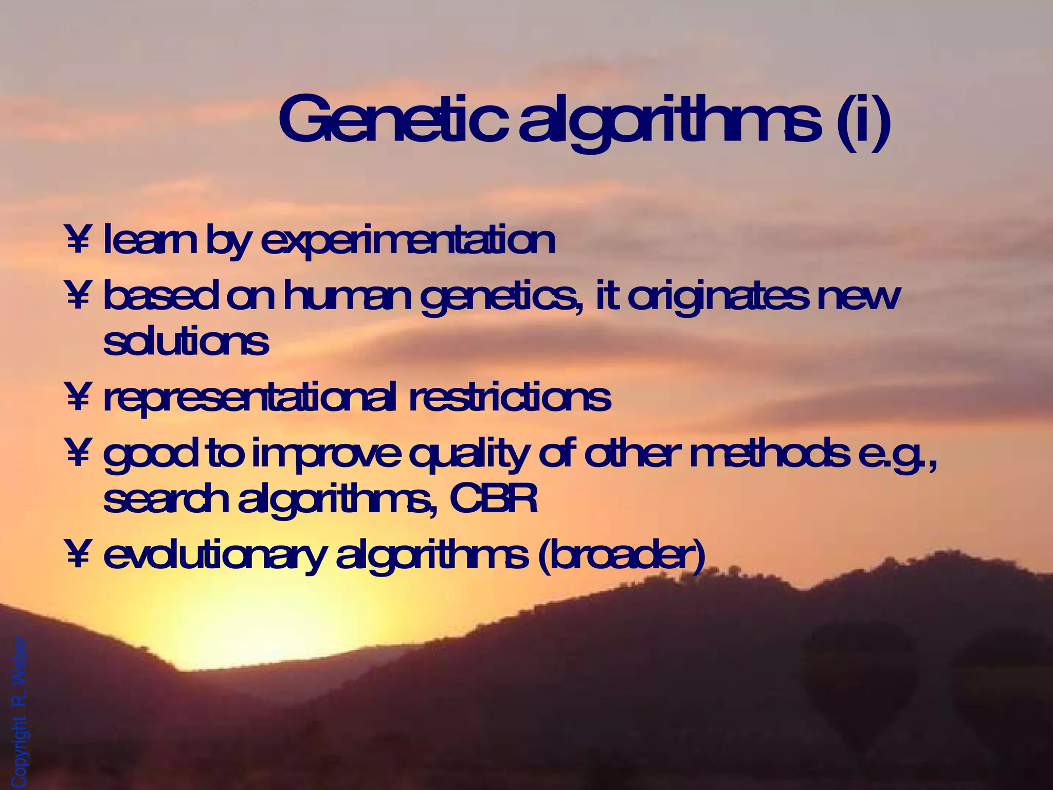 Genetic algorithms (i) learn by experimentation based on human genetics, it originates new solutions  representational restrictions good to improve quality of other methods e.g., search algorithms, CBR evolutionary algorithms (broader) 