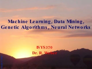 Machine Learning, Data Mining, Genetic Algorithms, Neural Networks   ISYS370 Dr. R. Weber 