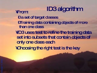 From: a set of target classes Training data containing objects of more than one class ID3 uses test to refine the training data set into subsets that contain objects of only one class each Choosing the right test is the key ID3 algorithm 